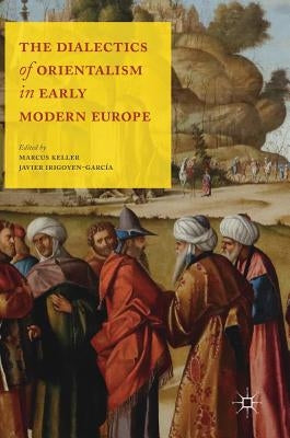 The Dialectics of Orientalism in Early Modern Europe by Keller, Marcus