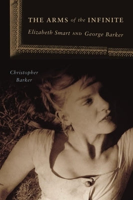 The Arms of the Infinite: George Barker and Elizabeth Smart by Barker, Christopher