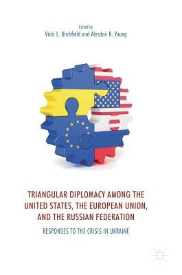 Triangular Diplomacy Among the United States, the European Union, and the Russian Federation: Responses to the Crisis in Ukraine by Birchfield, Vicki L.