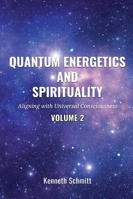 Quantum Energetics and Spirituality Volume 2: Aligning with Universal Consciousness by Schmitt, Kenneth