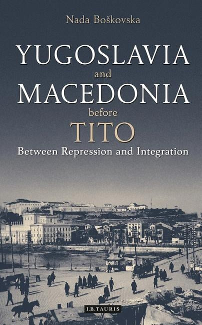 Yugoslavia and Macedonia Before Tito: Between Repression and Integration by Boskovska, Nada