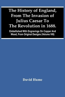 The History Of England, From The Invasion Of Julius Caesar To The Revolution In 1688. Embellished With Engravings On Copper And Wood, From Original De by Hume, David