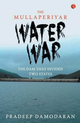 The Mullaperiyar Water War: The Dam That Divided Two States by Damodaran, Pradeep