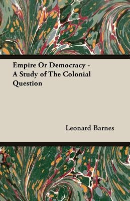 Empire or Democracy - A Study of the Colonial Question by Barnes, Leonard