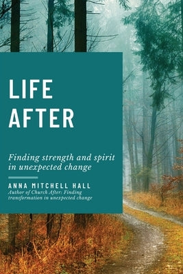 Life After: Finding strength and spirit in unexpected change by Hall, Anna Mitchell