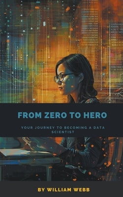 From Zero to Hero: Your Journey to Becoming a Data Scientist by Webb, William