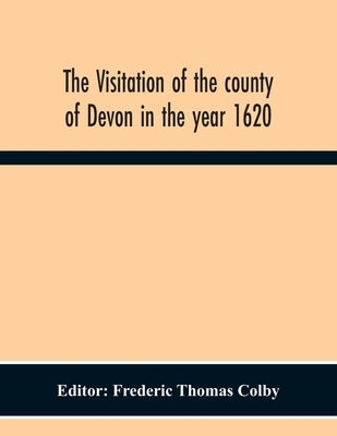 The Visitation Of The County Of Devon In The Year 1620 by Thomas Colby, Frederic