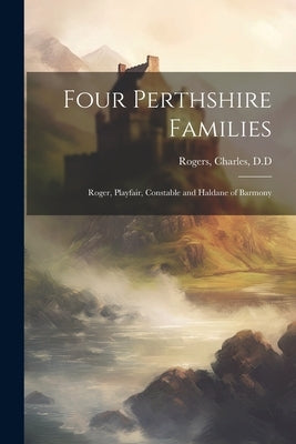 Four Perthshire Families: Roger, Playfair, Constable and Haldane of Barmony by D. D., Rogers Charles