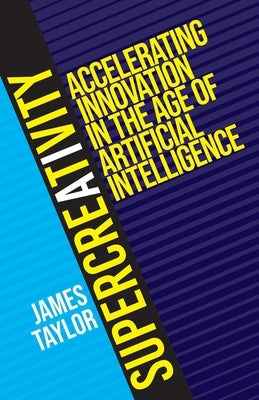 SuperCreativity: Accelerating Innovation in the Age of Artificial Intelligence by Taylor, James