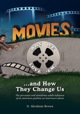 Movies: Why We Love 'Em...and How They Change Us: The pervasive and sometimes subtle influence of an American pastime on Ameri by Brown, D. Abraham