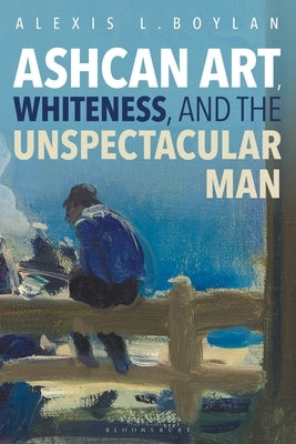 Ashcan Art, Whiteness, and the Unspectacular Man by Boylan, Alexis L.