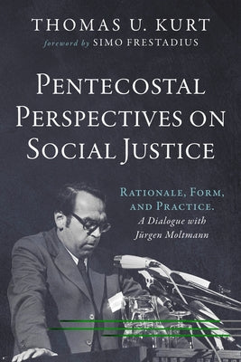 Pentecostal Perspectives on Social Justice: Rationale, Form, and Practice. a Dialogue with Jürgen Moltmann by Kurt, Thomas U.