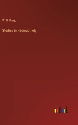 Studies in Radioactivity by Bragg, W. H.