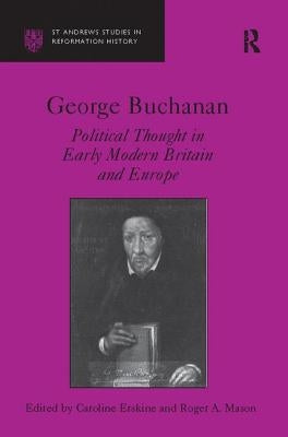 George Buchanan: Political Thought in Early Modern Britain and Europe by Erskine, Caroline
