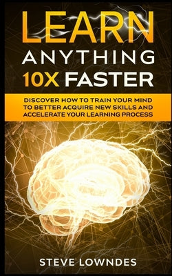 Learn Anything 10X Faster: Discover How to Train Your Mind to Better Acquire New Skills and Accelerate Your Learning Process by Leil, Ian
