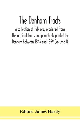 The Denham Tracts; A Collection Of Folklore, Reprinted From The Original Tracts And Pamphlets Printed By Denham Between 1846 And 1859 (Volume I) by James Hardy