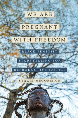 We Are Pregnant with Freedom: Black Feminist Storytelling for Reproductive Justice Volume 13 by McCormick, Stacie Elizabeth Selmon