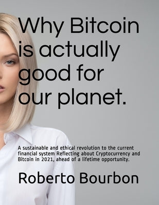 Why Bitcoin is actually good for our planet. A sustainable and ethical revolution to the current financial system: Reflecting about Cryptocurrency and by Bourbon, Roberto