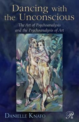 Dancing with the Unconscious: The Art of Psychoanalysis and the Psychoanalysis of Art by Knafo, Danielle