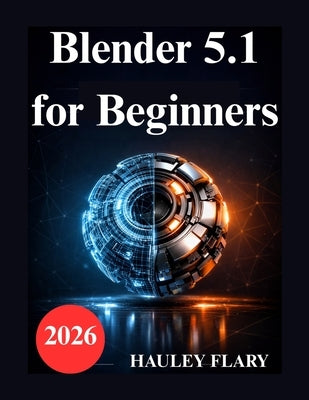 Blender 5.1 for Beginners: Practical Exercises for 3D Modeling and Rendering by Flary, Hauley