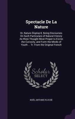 Spectacle De La Nature: Or, Nature Display'd. Being Discourses On Such Particulars of Natural History As Were Thought Most Proper to Excite th by Pluche, Noël Antoine