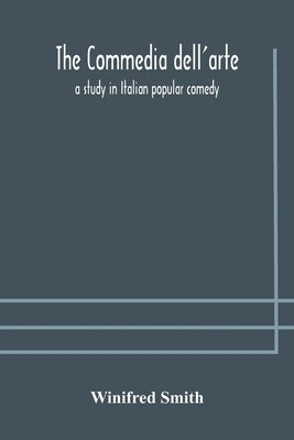 The commedia dell'arte: a study in Italian popular comedy by Smith, Winifred