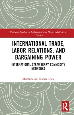 International Trade, Labor Relations, and Bargaining Power: International Strawberry Commodity Networks by Fischer-Daly, Matthew M.