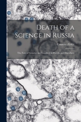 Death of a Science in Russia: the Fate of Genetics as Described in Pravda and Elsewhere by Zirkle, Conway 1895-