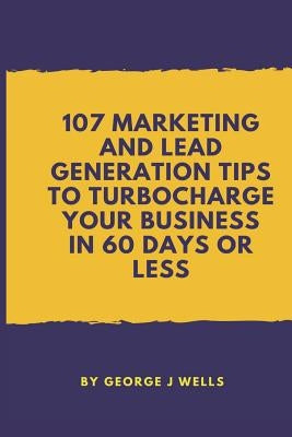 107 Marketing and Lead Generation Tips to Turbocharge Your Business in 60 Days or Less by Wells, George Johnstone