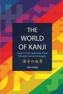 The World of Kanji Reprint: Learn 2136 kanji through real etymologies by Adler, Alex