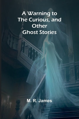A Warning to the Curious, and Other Ghost Stories by R. James, M.