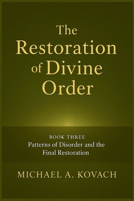 The Restoration of Divine Order: Book Three: Patterns of Disorder and the Final Restoration by Kovach, Michael A.