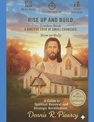 Rise Up and Build: Leaders Book A Biblical Look at Small Churches: How to Help A Guide to Spiritual Renewal and Strategic Revitalization by Piearcy, Dennis