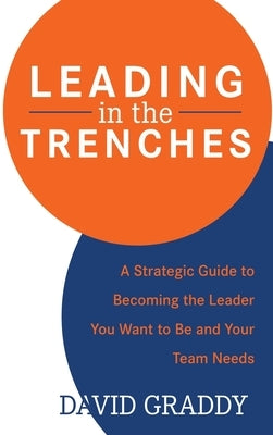 Leading in the Trenches: A Strategic Guide to Becoming the Leader You Want to Be and Your Team Needs by Graddy, David