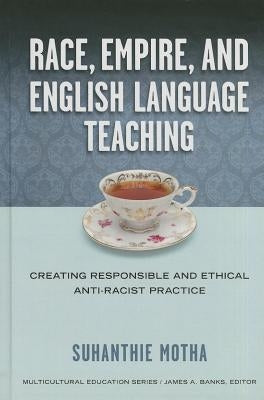 Race, Empire, and English Language Teaching: Creating Responsible and Ethical Anti-Racist Practice by Motha, Suhanthie