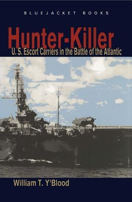 Hunter-Killer: U.S. Escort Carriers in the Battle of the Atlantic by Y'Blood, Carolyn C.