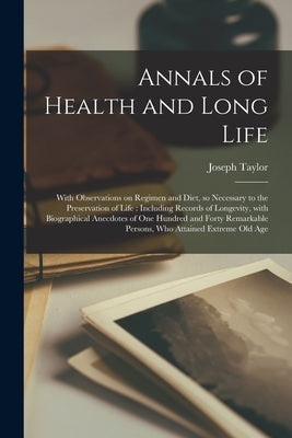 Annals of Health and Long Life: With Observations on Regimen and Diet, so Necessary to the Preservation of Life: Including Records of Longevity, With by Taylor, Joseph 1761 or 2-1844