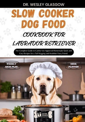 Slow Cooker Dog Food Cookbook for Labrador Retriever: The Complete Guide to Canine Vet-Approved Homemade Quick and Easy Recipes for a Tail Wagging and by Glasgow, Dr Wesley