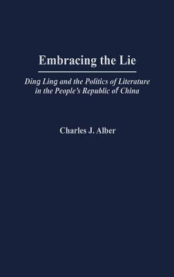 Embracing the Lie: Ding Ling and the Politics of Literature in the People's Republic of China by Alber, Charles J.