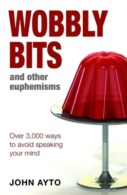 Wobbly Bits and Other Euphemisms: Over 3,000 Ways to Avoid Speaking Your Mind by Ayto, John