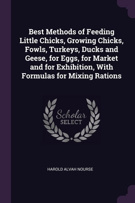 Best Methods of Feeding Little Chicks, Growing Chicks, Fowls, Turkeys, Ducks and Geese, for Eggs, for Market and for Exhibition, With Formulas for Mix by Nourse, Harold Alvah