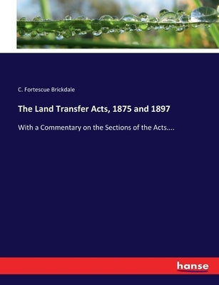 The Land Transfer Acts, 1875 and 1897: With a Commentary on the Sections of the Acts.... by Fortescue Brickdale, C.