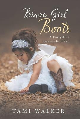 Brave Girl Boots: A Forty-Day Journey to Brave by Walker, Tami