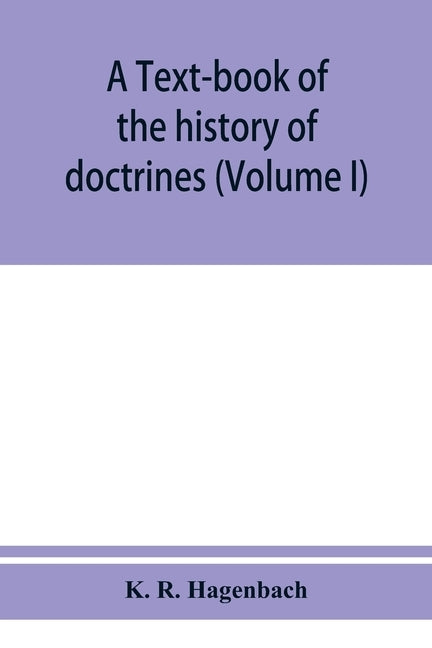 A text-book of the history of doctrines (Volume I) by R. Hagenbach, K.