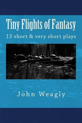 Tiny Flights of Fantasy: 13 short & very short plays about things that don't happen, but should by Weagly, John