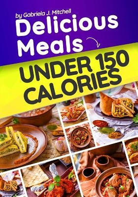 Delicious Meals Under 150 Calories: Healthy and Quick Recipes by Mitchell, Gabriela J.