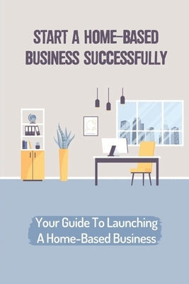 Start A Home-Based Business Successfully: Your Guide To Launching A Home-Based Business: Ideas Business From Home by Hartz, Calandra