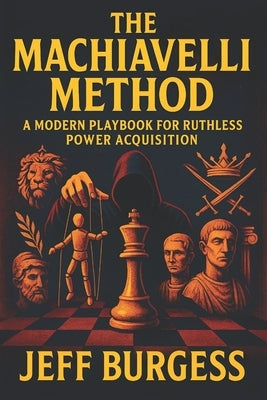 The Machiavelli Method: A Modern Playbook for Ruthless Power Acquisition - Unlock Psychological Tactics for Ultimate Influence & Control by Burgess, Jeff