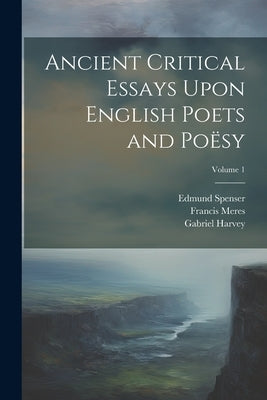 Ancient Critical Essays Upon English Poets and Poësy; Volume 1 by Spenser, Edmund