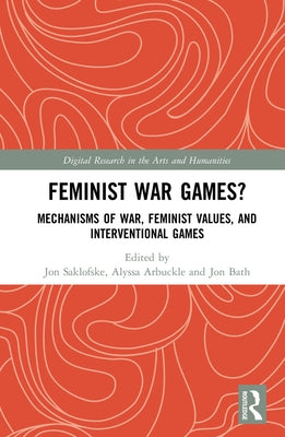 Feminist War Games?: Mechanisms of War, Feminist Values, and Interventional Games by Saklofske, Jon